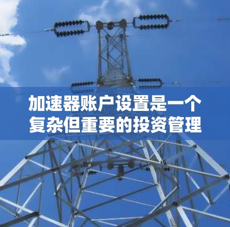 加速器账户设置是一个复杂但重要的投资管理工具，帮助投资者进行交易模拟和策略优化。以下是逐步的加速器账户设置指南