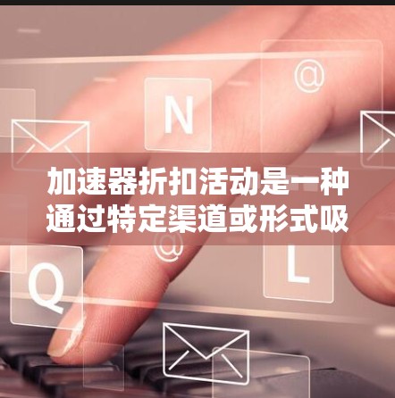 加速器折扣活动是一种通过特定渠道或形式吸引用户参与并提供额外优惠或折扣的促销活动。以下是对该活动的详细说明