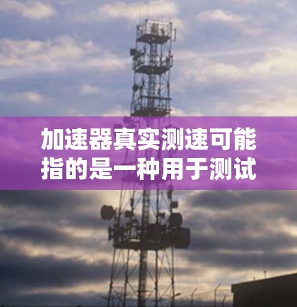 加速器真实测速可能指的是一种用于测试车辆在加速过程中的真实速度的设备或方法。以下是对这一概念的详细说明