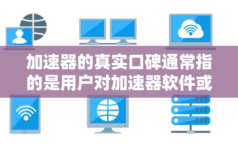 加速器的真实口碑通常指的是用户对加速器软件或设备的实际体验和反馈。以下是一些可能的方面和评价