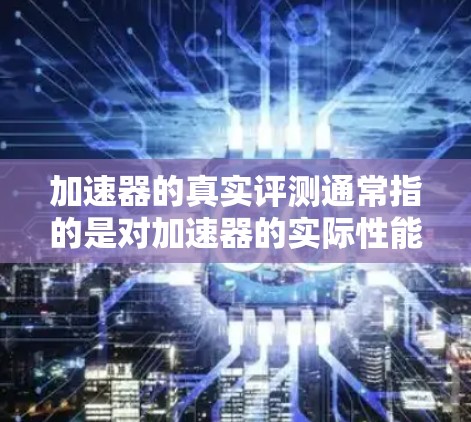 加速器的真实评测通常指的是对加速器的实际性能进行测试，评估其在特定任务中的运行效率、吞吐量、延迟、带宽等指标。以下是一些可能涉及加速器真实评测的内容和信息