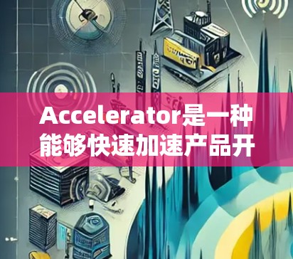 Accelerator是一种能够快速加速产品开发、测试或交付的技术工具，广泛应用于多个行业，如汽车制造、电子产品、医疗设备等。它的真实评价通常涉及到以下几个方面
