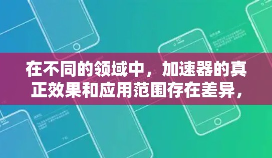 在不同的领域中，加速器的真正效果和应用范围存在差异，具体如下