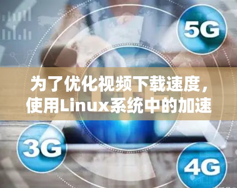 为了优化视频下载速度，使用Linux系统中的加速器是一个有效的方法。以下是一个系统化的指南，帮助您逐步掌握如何利用Linux加速器