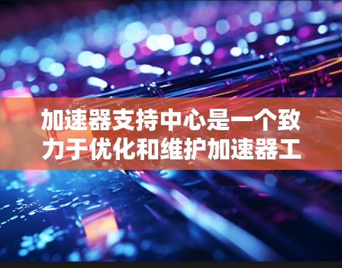 加速器支持中心是一个致力于优化和维护加速器工具的平台，提供多种服务以帮助开发人员和研究人员提升计算性能。以下是关于加速器支持中心的主要功能和步骤的详细说明