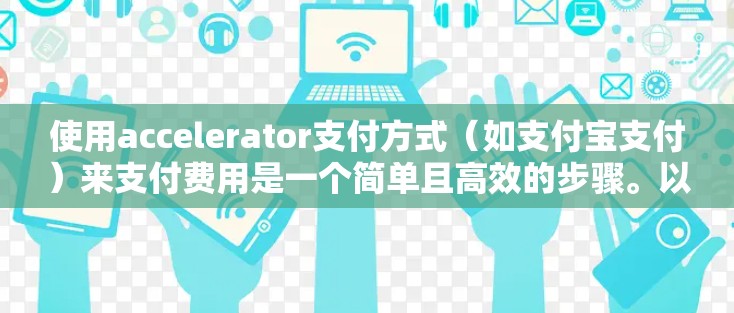 使用accelerator支付方式（如支付宝支付）来支付费用是一个简单且高效的步骤。以下是一个清晰的指南，帮助你顺利完成支付