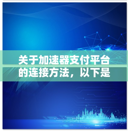 关于加速器支付平台的连接方法，以下是一些关键步骤和信息