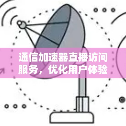 通信加速器直播访问服务，优化用户体验的关键