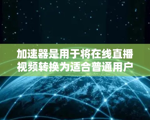 加速器是用于将在线直播视频转换为适合普通用户的观看形式的工具。以下是对如何使用加速器进行直播加速的详细步骤