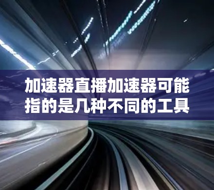 加速器直播加速器可能指的是几种不同的工具或方法，具体含义取决于上下文。以下是一些可能的解释