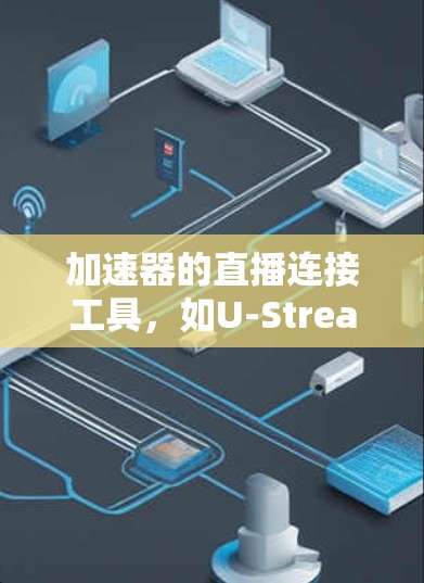 加速器的直播连接工具，如U-Stream、Tubefeed或H2O，旨在加速视频流或直播，帮助用户快速分享多台视频。以下是对加速器的详细指南