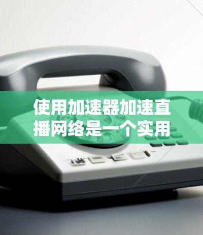 使用加速器加速直播网络是一个实用的技术工具，可以帮助你在各种直播平台上获得更快的连接。以下是一个详细的指南，帮助你顺利使用加速器