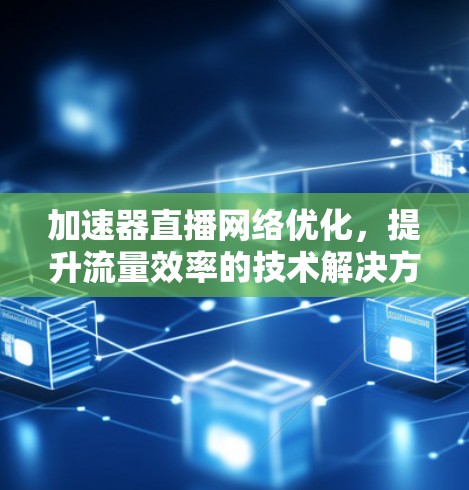 加速器直播网络优化，提升流量效率的技术解决方案