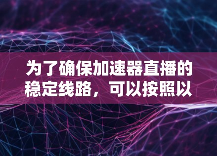 为了确保加速器直播的稳定线路，可以按照以下步骤进行排查和处理