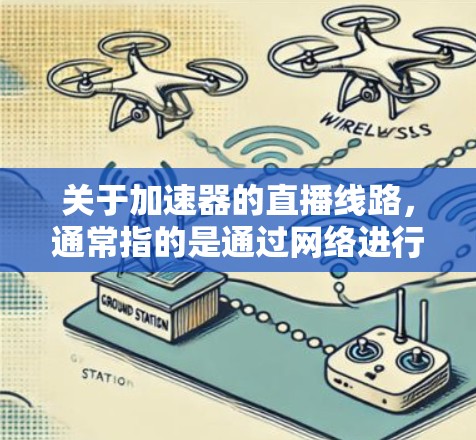 关于加速器的直播线路，通常指的是通过网络进行直播的加速器，这些设备主要用于在直播平台中快速连接到网络，从而提升直播的流畅性和观众体验。以下是一些常见的加速器直播线路