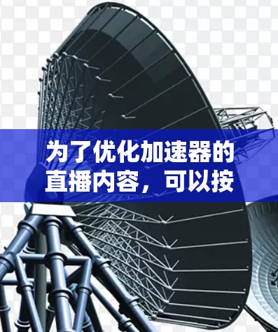 为了优化加速器的直播内容，可以按照以下步骤进行
