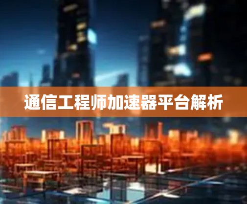 通信工程师加速器平台解析