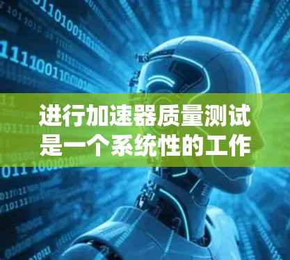 进行加速器质量测试是一个系统性的工作，涉及多个方面以确保测试结果的准确性和可靠性。以下是对加速器质量测试的总结和建议