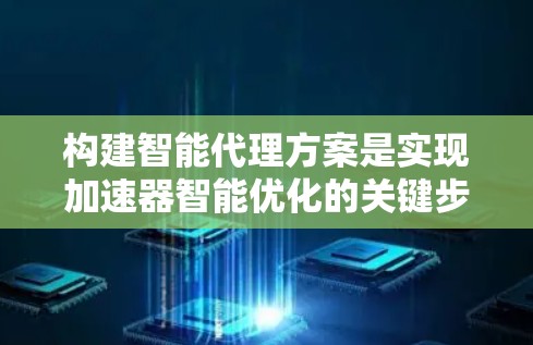 构建智能代理方案是实现加速器智能优化的关键步骤，以下是对该方案的详细分析和建议