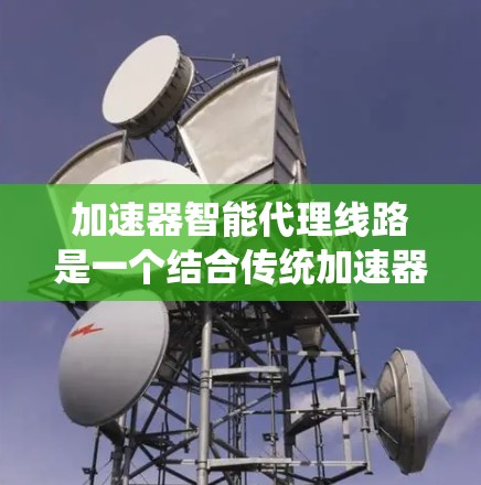 加速器智能代理线路是一个结合传统加速器技术与现代智能技术的概念，主要涉及在电力系统中优化加速器设备的性能，提高能源转换和利用效率。以下是对此概念的详细分析