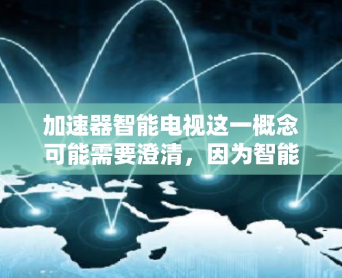 加速器智能电视这一概念可能需要澄清，因为智能电视已经是一个广泛讨论的主题。然而，我可以基于常见的智能电视技术来构建一个详细的分析框架，帮助理解其特点、市场情况及潜在优势