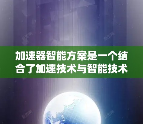加速器智能方案是一个结合了加速技术与智能技术的系统，旨在通过人工智能和物联网等先进工具，优化生产过程，提高效率并降低成本。以下是对其的详细分析