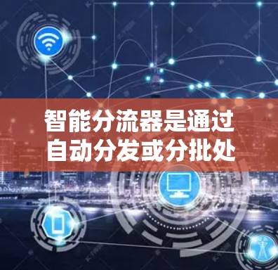 智能分流器是通过自动分发或分批处理数据来提高处理效率和资源利用率的工具，广泛应用于Web开发、数据处理等场景。以下是对智能分流器的详细总结