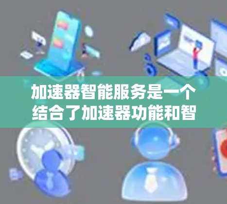加速器智能服务是一个结合了加速器功能和智能服务技术的系统，旨在通过分析用户行为和数据，提供更高效和个性化的加速工具推荐。以下是对其核心概念的详细解释