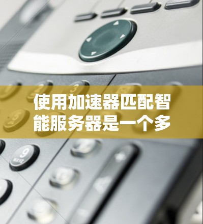使用加速器匹配智能服务器是一个多步骤的过程，涉及加速器的使用、智能服务器的配置以及结果的应用。以下是一步步的指南