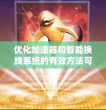 优化加速器和智能换线系统的有效方法可以从以下几个方面入手，以提升车辆的动力性能和驾驶体验