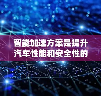 智能加速方案是提升汽车性能和安全性的技术，主要涉及多个方面，包括智能驾驶辅助系统、实时反馈机制、数据分析、全自动驾驶、远程控制和安全辅助系统。以下是其详细分步说明