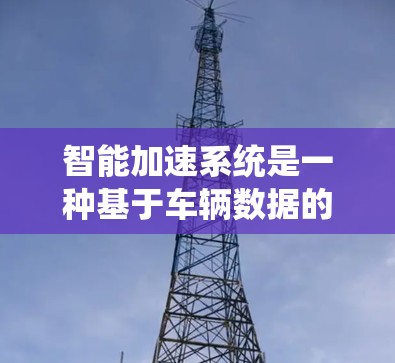 智能加速系统是一种基于车辆数据的智能辅助系统，旨在优化车辆的加速性能。以下是对该系统及其应用的详细总结
