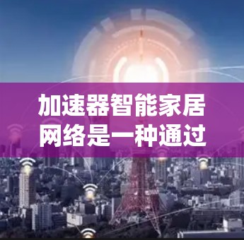 加速器智能家居网络是一种通过加速器技术优化智能家居设备下载速度的网络系统。以下是对其工作的详细解析