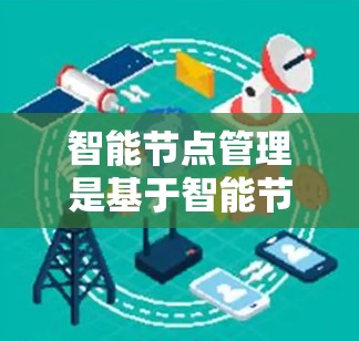 智能节点管理是基于智能节点的动态配置和自适应调整，旨在优化加速器的性能和处理能力。以下是智能节点管理的核心概念和具体方案