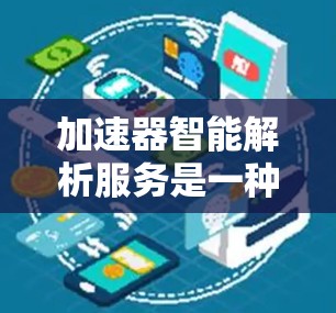 加速器智能解析服务是一种基于智能工具的自动化解决方案，旨在通过数据分析和优化，提高用户设备或软件的性能。以下是其核心功能和定义