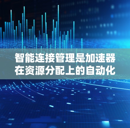 智能连接管理是加速器在资源分配上的自动化和智能处理，通过识别和定位特定资源，自动分配加速器以提高整体性能。以下是对此概念的详细解释