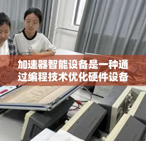 加速器智能设备是一种通过编程技术优化硬件设备的技术，主要涵盖以下关键步骤和概念