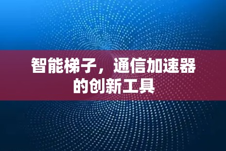 智能梯子，通信加速器的创新工具