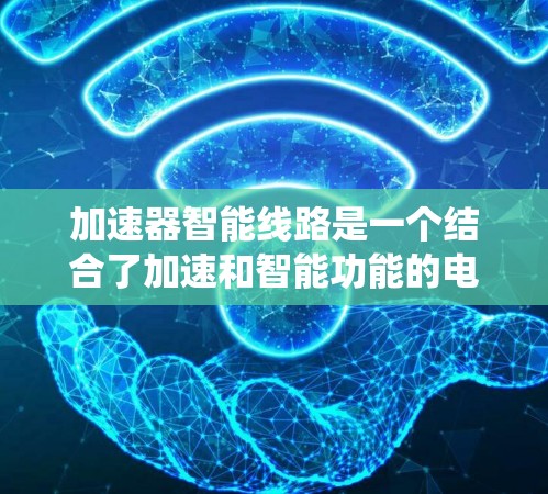 加速器智能线路是一个结合了加速和智能功能的电气或机械系统，用于在工业、交通或动力工程中实现快速、自动的调整和加速。以下是对这一概念的详细分析和总结