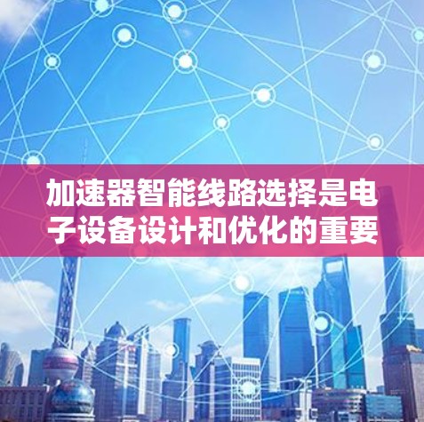 加速器智能线路选择是电子设备设计和优化的重要环节，它直接影响到加速器的性能、效率和可靠性。以下是加速器线路选择的详细步骤