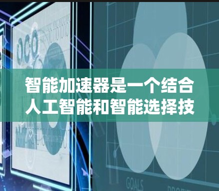 智能加速器是一个结合人工智能和智能选择技术的概念，广泛应用于多个领域，旨在优化系统的性能和效率。以下是对这一概念的详细分析和总结