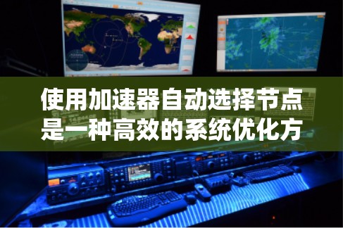 使用加速器自动选择节点是一种高效的系统优化方法，适用于数据库、云计算和分布式系统。以下是对该问题的逐步解答