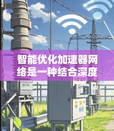 智能优化加速器网络是一种结合深度学习模型训练和加速器硬件的技术，旨在通过自动化参数调整和优化策略，提高模型的训练和推理速度。以下是对该技术的详细总结