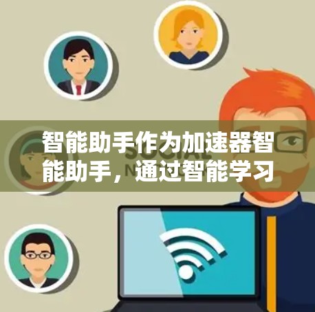 智能助手作为加速器智能助手，通过智能学习和自适应调整，显著提升了网络连接效率和用户体验。以下是对这一技术的详细分析