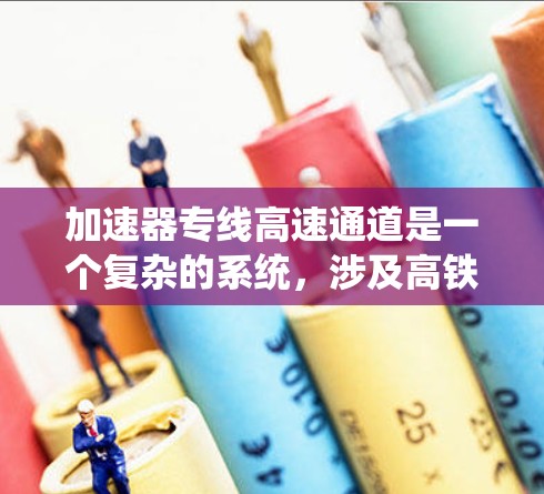加速器专线高速通道是一个复杂的系统，涉及高铁列车的加速技术和高速铁路的通道设计。以下是对此问题的逐步解释