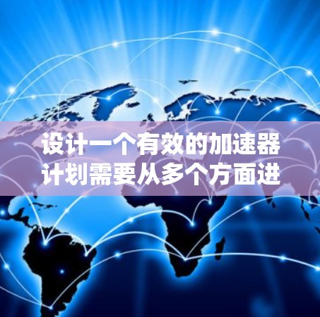 设计一个有效的加速器计划需要从多个方面进行系统化的规划和实施。以下是一个详细且结构化的加速器计划设计，涵盖各个关键环节和步骤