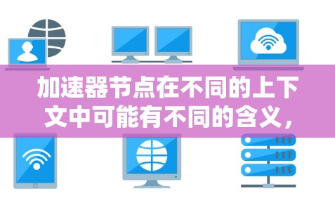 加速器节点在不同的上下文中可能有不同的含义，具体取决于上下文的背景。以下是一些可能的解释