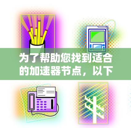 为了帮助您找到适合的加速器节点，以下是一个分步指南，涵盖推荐加速器节点、性能、适用场景、价格、安装和维护方法以及兼容性和维护需求