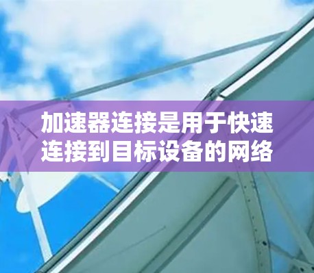 加速器连接是用于快速连接到目标设备的网络工具，旨在提高连接速度和网络性能。以下是详细的使用步骤和注意事项