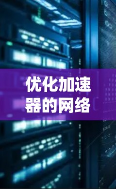优化加速器的网络连接是一个系统性的过程，涉及多个层面的调整和优化。以下是一个分步指南，帮助您有效提升网络连接性能